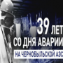 39 лет со дня аварии на Чернобыльской АЭС.
